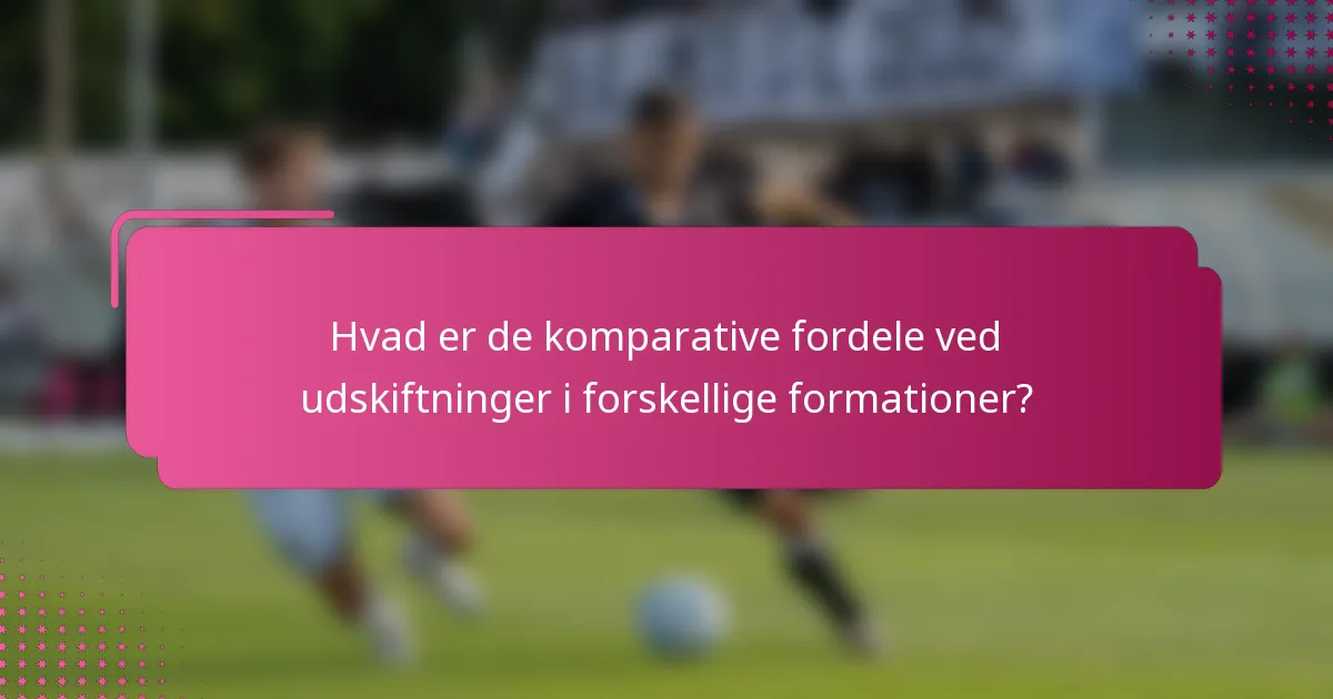 Hvad er de komparative fordele ved udskiftninger i forskellige formationer?