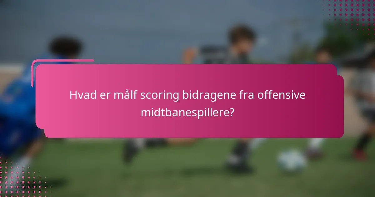 Hvad er målf scoring bidragene fra offensive midtbanespillere?