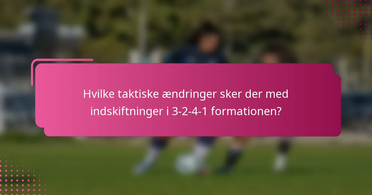 Hvilke taktiske ændringer sker der med indskiftninger i 3-2-4-1 formationen?