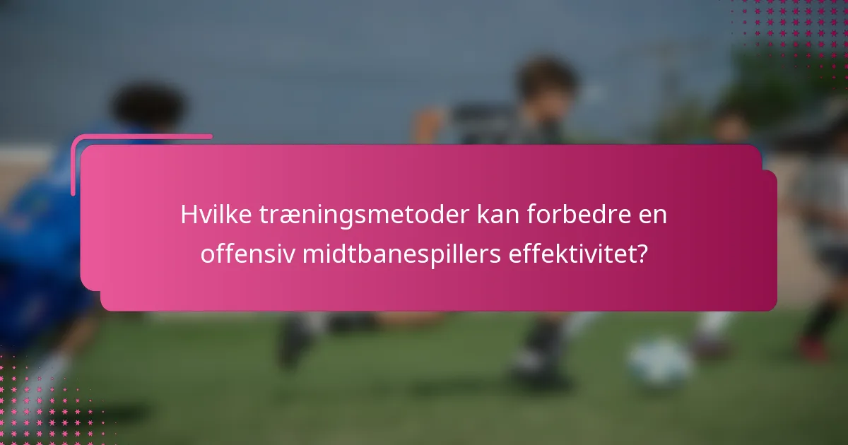 Hvilke træningsmetoder kan forbedre en offensiv midtbanespillers effektivitet?
