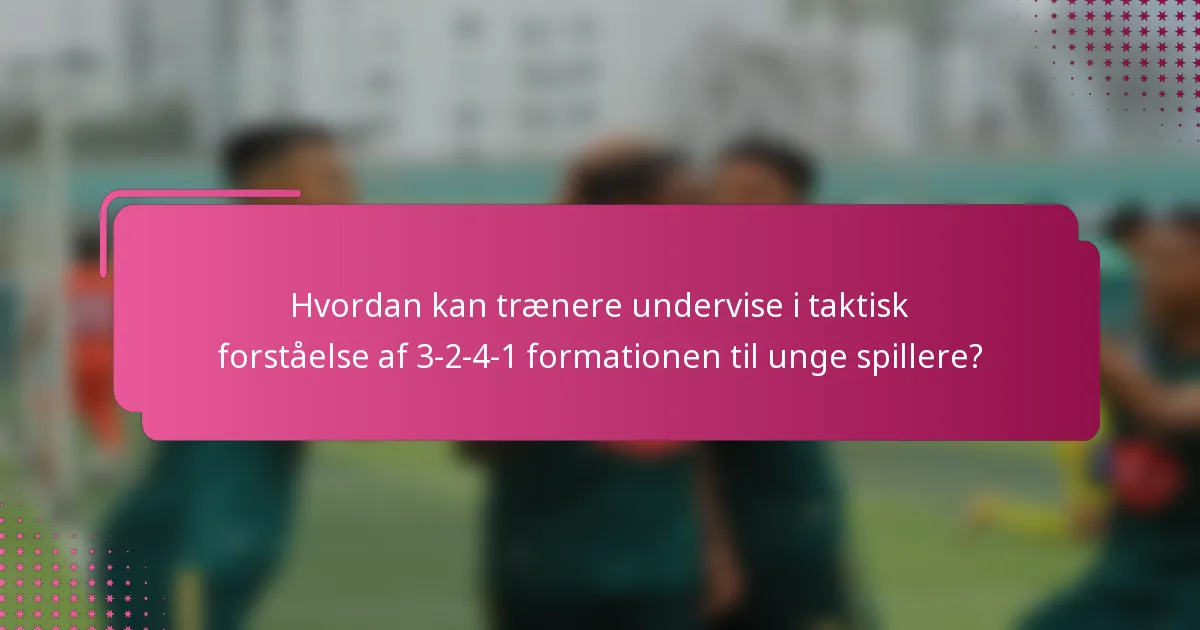 Hvordan kan trænere undervise i taktisk forståelse af 3-2-4-1 formationen til unge spillere?